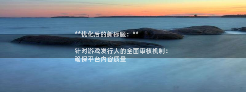 九州国际__创造奇迹登录：**优化后的新标题：**

针对游戏发行人的全面审核机制：
确保平台内容质量